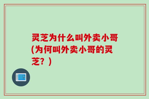 灵芝为什么叫外卖小哥(为何叫外卖小哥的灵芝？)