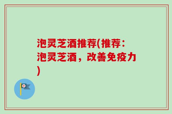泡灵芝酒推荐(推荐：泡灵芝酒，改善免疫力)