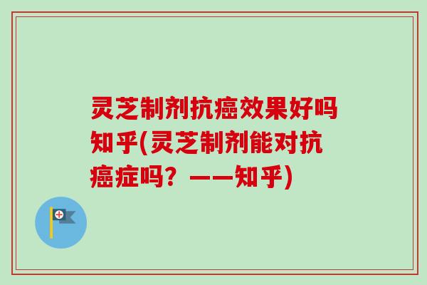 灵芝制剂抗癌效果好吗知乎(灵芝制剂能对抗癌症吗？——知乎)