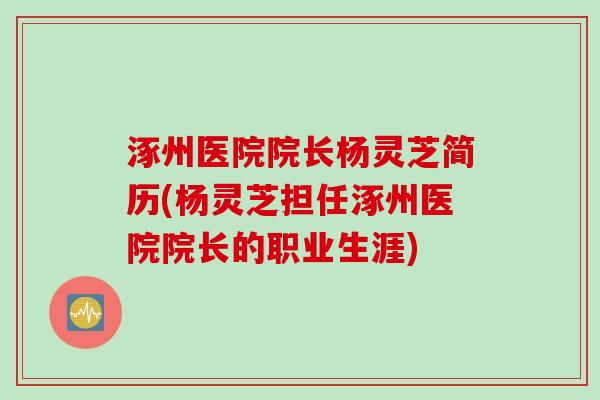 涿州医院院长杨灵芝简历(杨灵芝担任涿州医院院长的职业生涯)