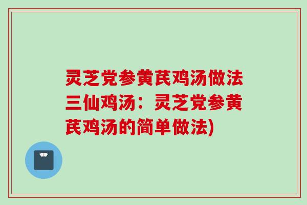 灵芝党参黄芪鸡汤做法三仙鸡汤：灵芝党参黄芪鸡汤的简单做法)