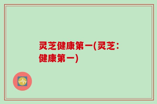 灵芝健康第一(灵芝:健康第一) 灵芝健康第一(灵芝:健康第一)