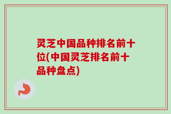 灵芝中国品种排名前十位(中国灵芝排名前十品种盘点)