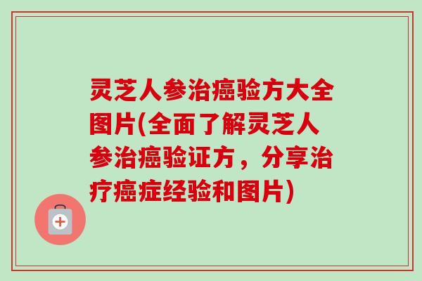灵芝人参验方大全图片(全面了解灵芝人参验证方,分享症经验和图片) 灵芝人参验方大全图片(全面了解灵芝人参验证方,分享症经验和图片)