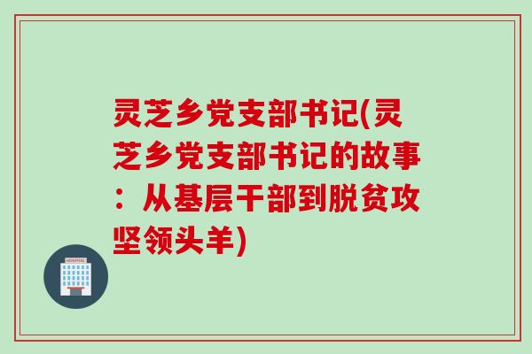 灵芝乡党支部书记(灵芝乡党支部书记的故事：从基层干部到脱贫攻坚领头羊)