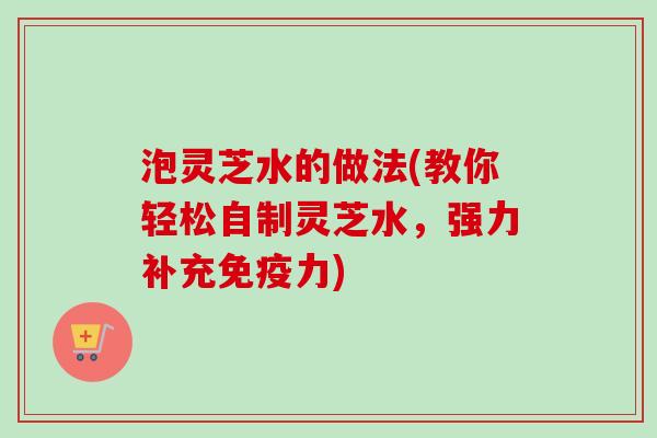 泡灵芝水的做法(教你轻松自制灵芝水，强力补充免疫力)