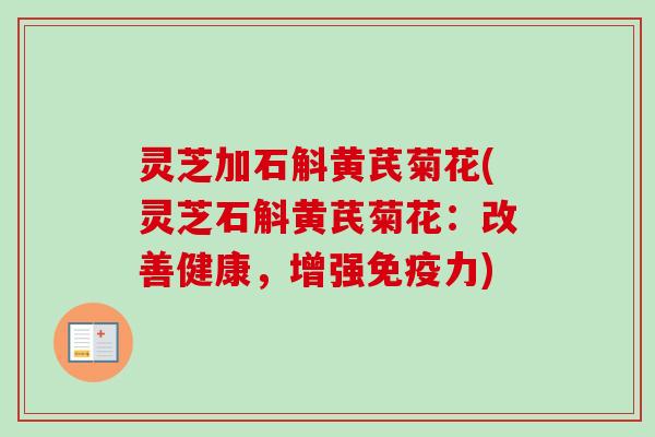 灵芝加石斛黄芪菊花(灵芝石斛黄芪菊花：改善健康，增强免疫力)
