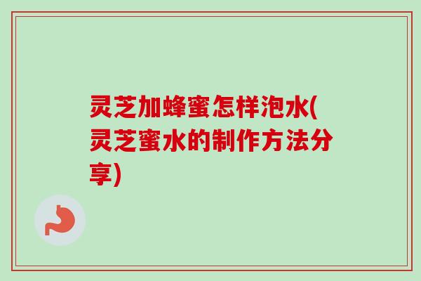 灵芝加蜂蜜怎样泡水(灵芝蜜水的制作方法分享)