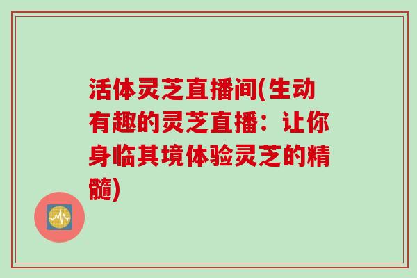 活体灵芝直播间(生动有趣的灵芝直播：让你身临其境体验灵芝的精髓)