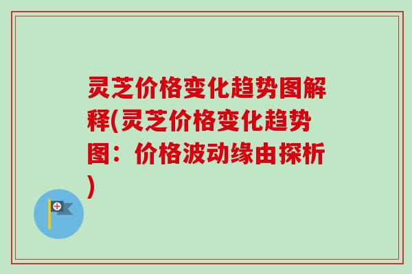 灵芝价格变化趋势图解释(灵芝价格变化趋势图：价格波动缘由探析)