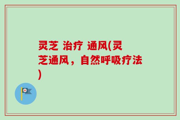 灵芝 治疗 通风(灵芝通风，自然呼吸疗法)