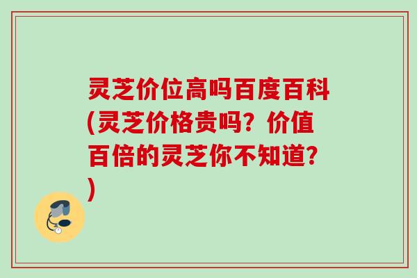 灵芝价位高吗百度百科(灵芝价格贵吗？价值百倍的灵芝你不知道？)