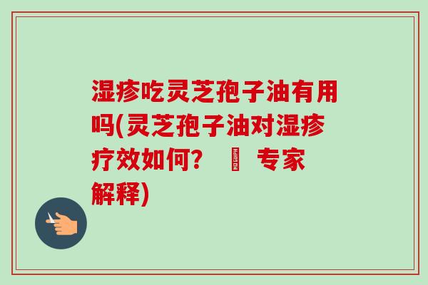 吃灵芝孢子油有用吗(灵芝孢子油对疗效如何？ – 专家解释)
