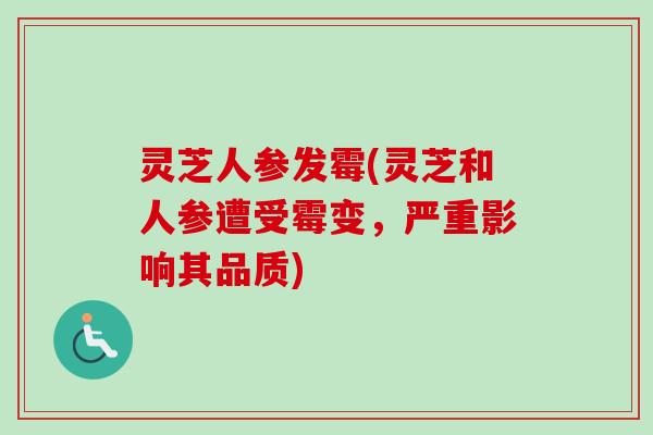 灵芝人参发霉(灵芝和人参遭受霉变,严重影响其品质) 灵芝人参发霉(灵芝和人参遭受霉变,严重影响其品质)
