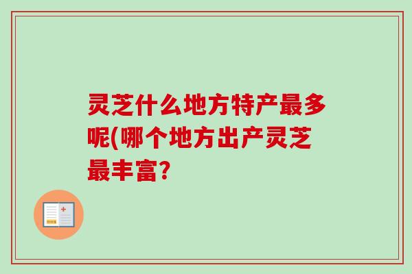 灵芝什么地方特产最多呢(哪个地方出产灵芝最丰富？