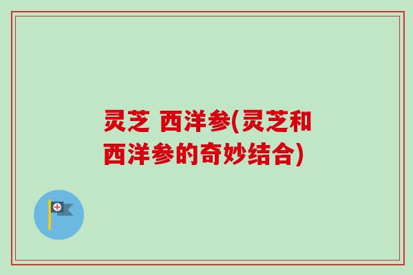灵芝 西洋参(灵芝和西洋参的奇妙结合)