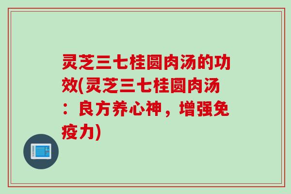 灵芝三七桂圆肉汤的功效(灵芝三七桂圆肉汤：良方养心神，增强免疫力)