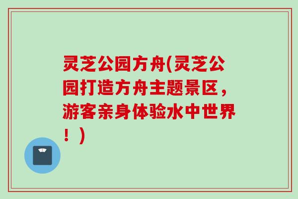 灵芝公园方舟(灵芝公园打造方舟主题景区，游客亲身体验水中世界！)