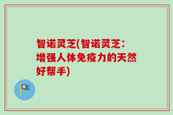 智诺灵芝(智诺灵芝:增强人体免疫力的天然好帮手) 智诺灵芝(智诺灵芝:增强人体免疫力的天然好帮手)