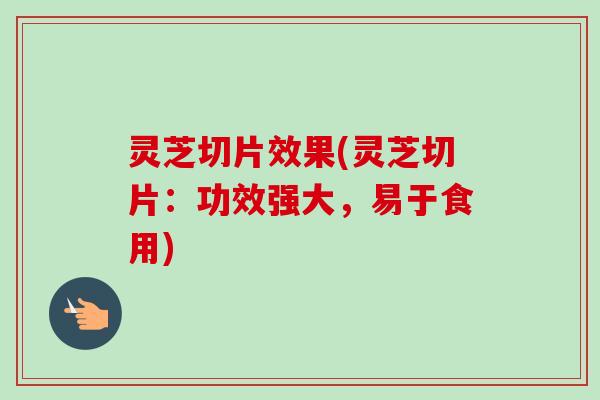 灵芝切片效果(灵芝切片：功效强大，易于食用)
