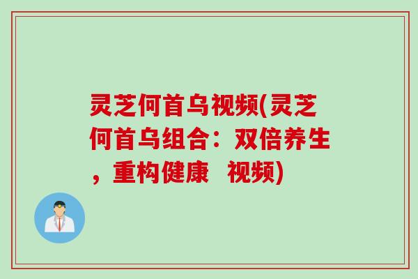 灵芝何首乌视频(灵芝何首乌组合：双倍养生，重构健康  视频)