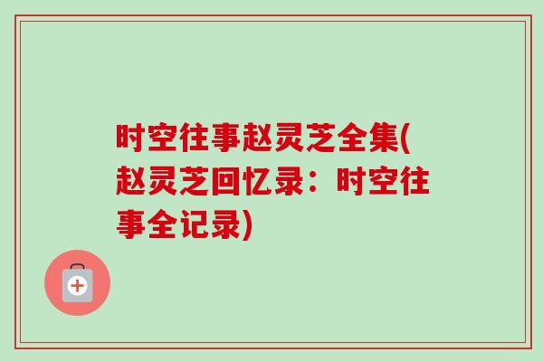 时空往事赵灵芝全集(赵灵芝回忆录：时空往事全记录)