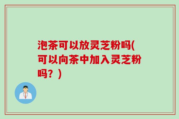 泡茶可以放灵芝粉吗(可以向茶中加入灵芝粉吗？)