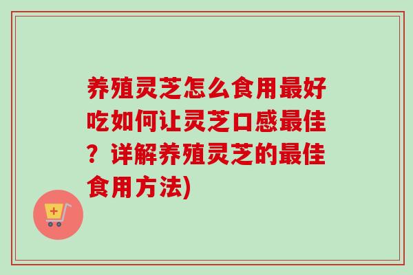 养殖灵芝怎么食用最好吃如何让灵芝口感最佳？详解养殖灵芝的最佳食用方法)
