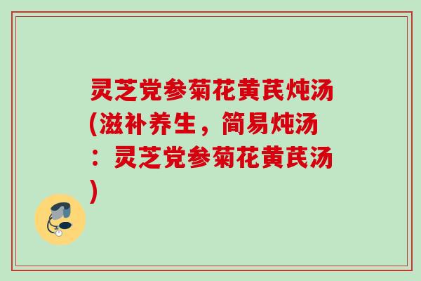灵芝党参菊花黄芪炖汤(滋补养生，简易炖汤：灵芝党参菊花黄芪汤)