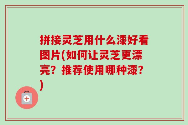 拼接灵芝用什么漆好看图片(如何让灵芝更漂亮？推荐使用哪种漆？)
