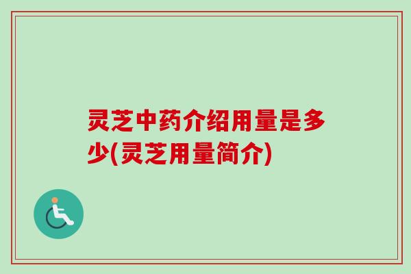 灵芝介绍用量是多少(灵芝用量简介) 灵芝介绍用量是多少(灵芝用量简介)