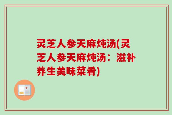 灵芝人参天麻炖汤(灵芝人参天麻炖汤：滋补养生美味菜肴)