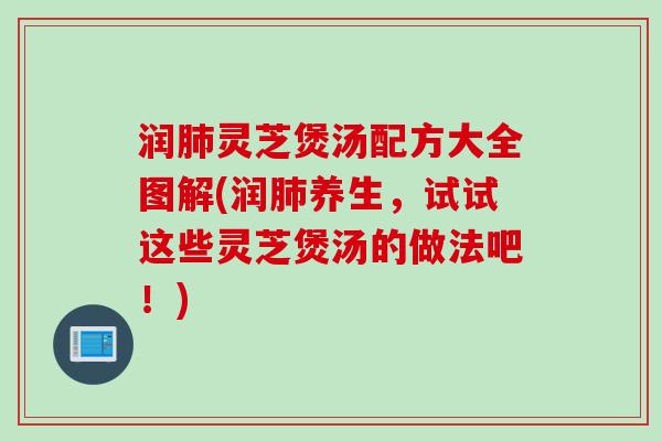 润肺灵芝煲汤配方大全图解(润肺养生，试试这些灵芝煲汤的做法吧！)