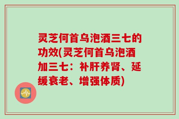 灵芝何首乌泡酒三七的功效(灵芝何首乌泡酒加三七:补养、延缓、增强体质) 灵芝何首乌泡酒三七的功效(灵芝何首乌泡酒加三七:补养、延缓、增强体质)