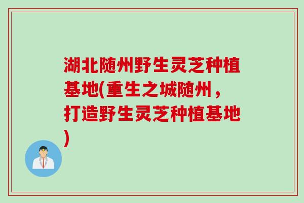 湖北随州野生灵芝种植基地(重生之城随州，打造野生灵芝种植基地)