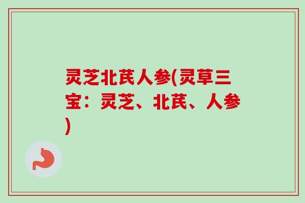 灵芝北芪人参(灵草三宝：灵芝、北芪、人参)