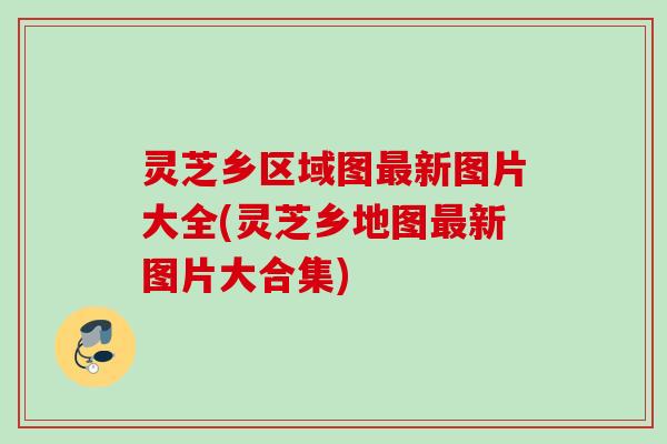 灵芝乡区域图最新图片大全(灵芝乡地图最新图片大合集)