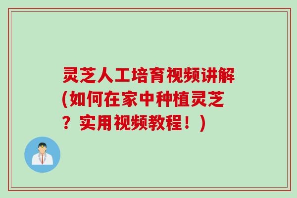 灵芝人工培育视频讲解(如何在家中种植灵芝？实用视频教程！)