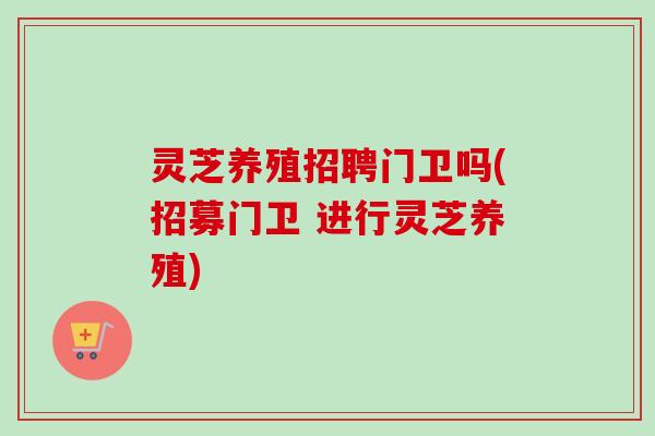 灵芝养殖招聘门卫吗(招募门卫 进行灵芝养殖)
