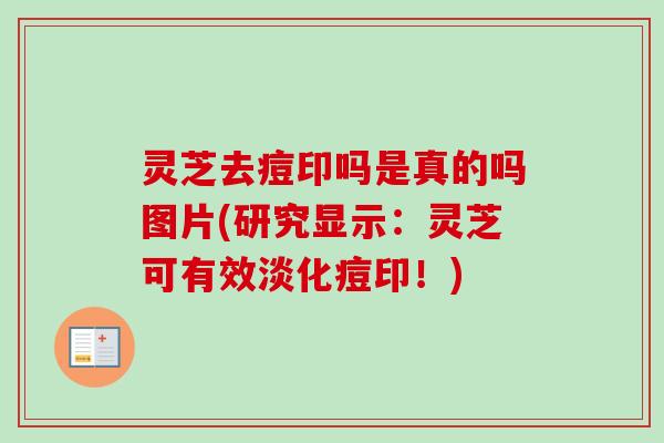 灵芝去痘印吗是真的吗图片(研究显示：灵芝可有效淡化痘印！)