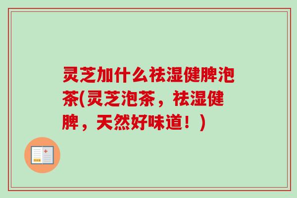 灵芝加什么祛湿健脾泡茶(灵芝泡茶，祛湿健脾，天然好味道！)