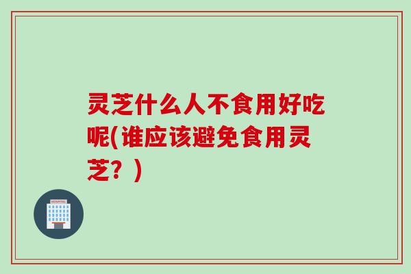 灵芝什么人不食用好吃呢(谁应该避免食用灵芝？)
