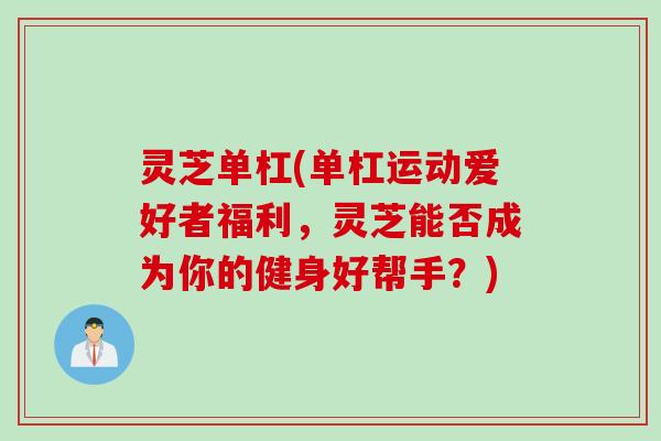 灵芝单杠(单杠运动爱好者福利,灵芝能否成为你的健身好帮手?) 灵芝单杠(单杠运动爱好者福利,灵芝能否成为你的健身好帮手?)