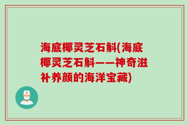 海底椰灵芝石斛(海底椰灵芝石斛——神奇滋补养颜的海洋宝藏)