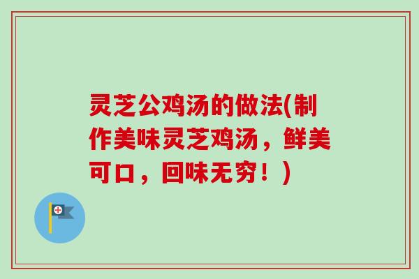 灵芝公鸡汤的做法(制作美味灵芝鸡汤，鲜美可口，回味无穷！)