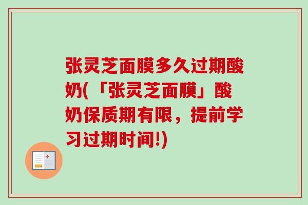 张灵芝面膜多久过期酸奶(「张灵芝面膜」酸奶保质期有限，提前学习过期时间!)