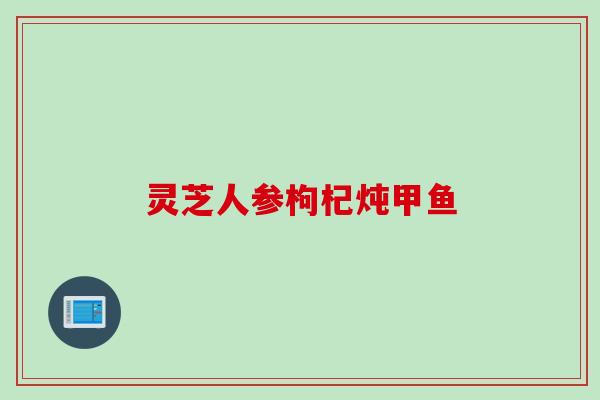 灵芝人参枸杞炖甲鱼