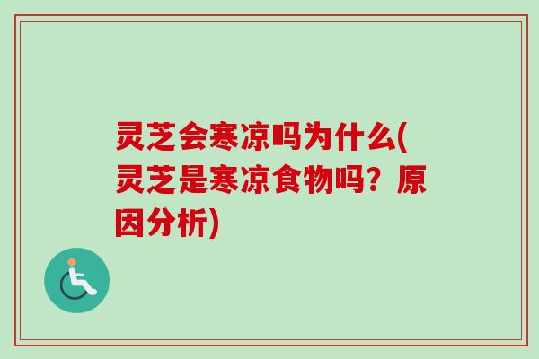 灵芝会寒凉吗为什么(灵芝是寒凉食物吗？原因分析)