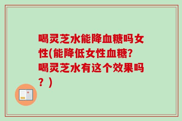 喝灵芝水能降血糖吗女性(能降低女性血糖？喝灵芝水有这个效果吗？)