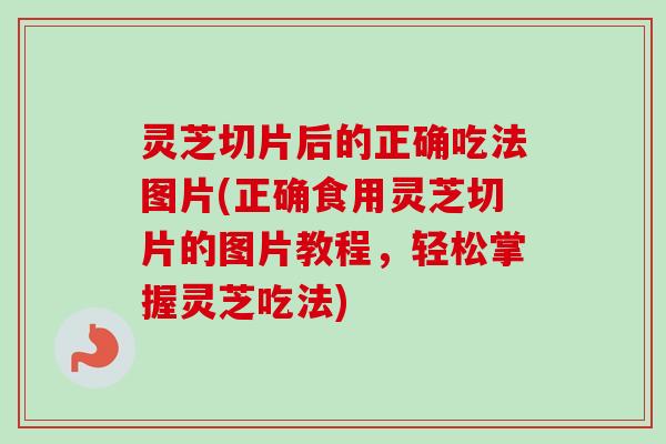 灵芝切片后的正确吃法图片(正确食用灵芝切片的图片教程,轻松掌握灵芝吃法) 灵芝切片后的正确吃法图片(正确食用灵芝切片的图片教程,轻松掌握灵芝吃法)